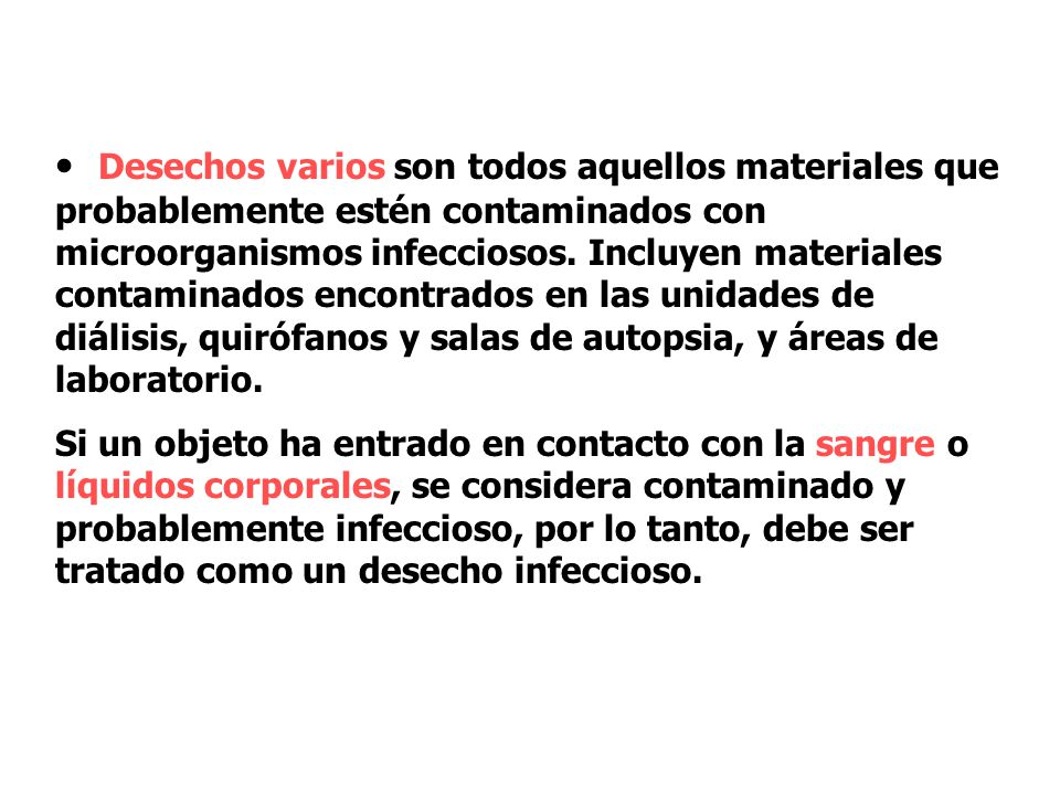 Desechos varios son todos aquellos materiales que probablemente estén contaminados con microorganismos infecciosos. Incluyen materiales contaminados encontrados en las unidades de diálisis, quirófanos y salas de autopsia, y áreas de laboratorio.