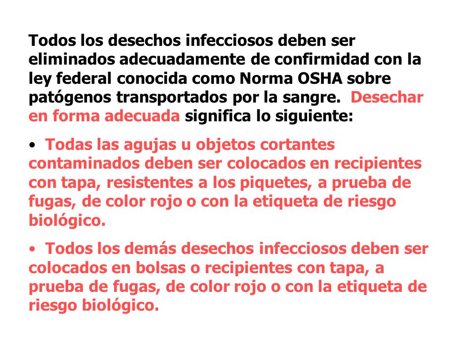Todos los desechos infecciosos deben ser eliminados adecuadamente de confirmidad con la ley federal conocida como Norma OSHA sobre patógenos transportados por la sangre. Desechar en forma adecuada significa lo siguiente: