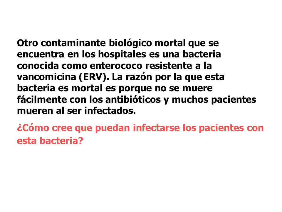 Otro contaminante biológico mortal que se encuentra en los hospitales es una bacteria conocida como enterococo resistente a la vancomicina (ERV). La razón por la que esta bacteria es mortal es porque no se muere fácilmente con los antibióticos y muchos pacientes mueren al ser infectados.