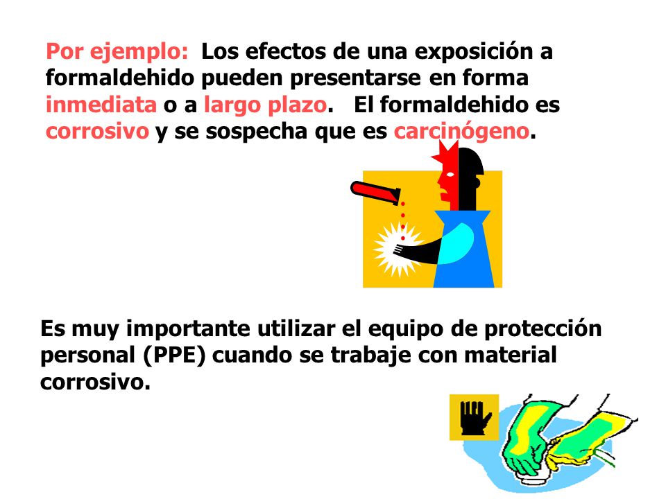 Por ejemplo: Los efectos de una exposición a formaldehido pueden presentarse en forma inmediata o a largo plazo. El formaldehido es corrosivo y se sospecha que es carcinógeno.