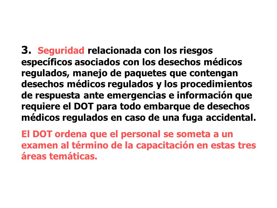3. Seguridad relacionada con los riesgos específicos asociados con los desechos médicos regulados, manejo de paquetes que contengan desechos médicos regulados y los procedimientos de respuesta ante emergencias e información que requiere el DOT para todo embarque de desechos médicos regulados en caso de una fuga accidental.