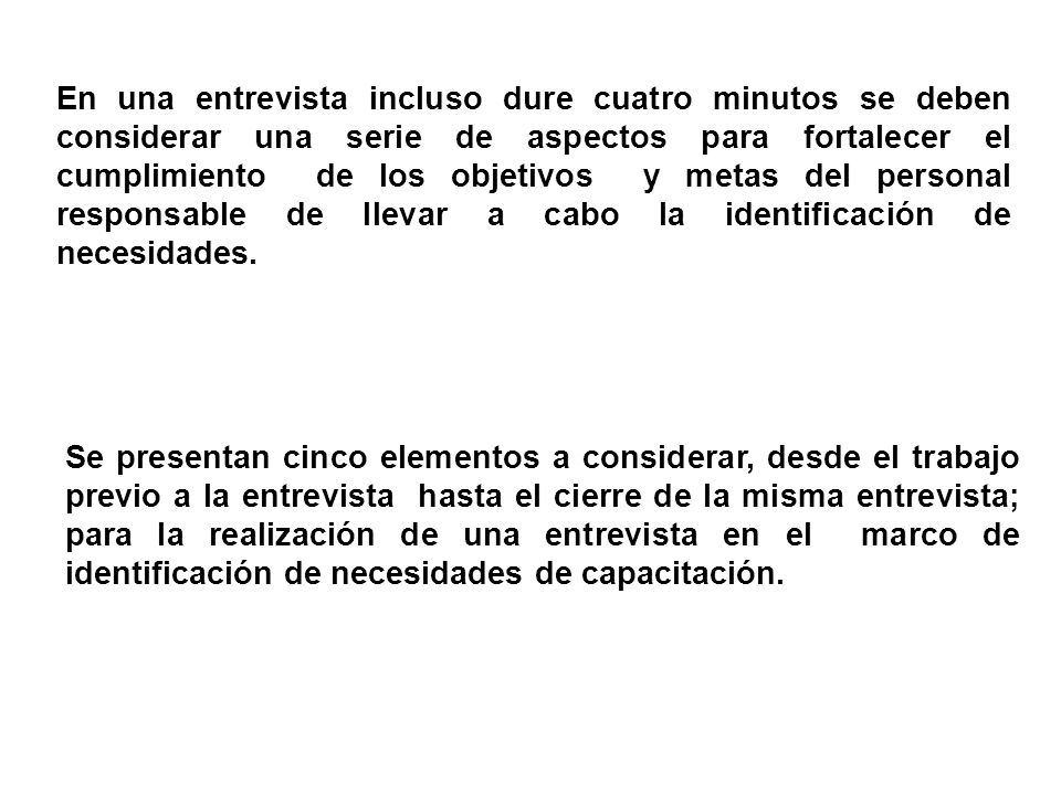 En una entrevista incluso dure cuatro minutos se deben considerar una serie de aspectos para fortalecer el cumplimiento de los objetivos y metas del personal responsable de llevar a cabo la identificación de necesidades.