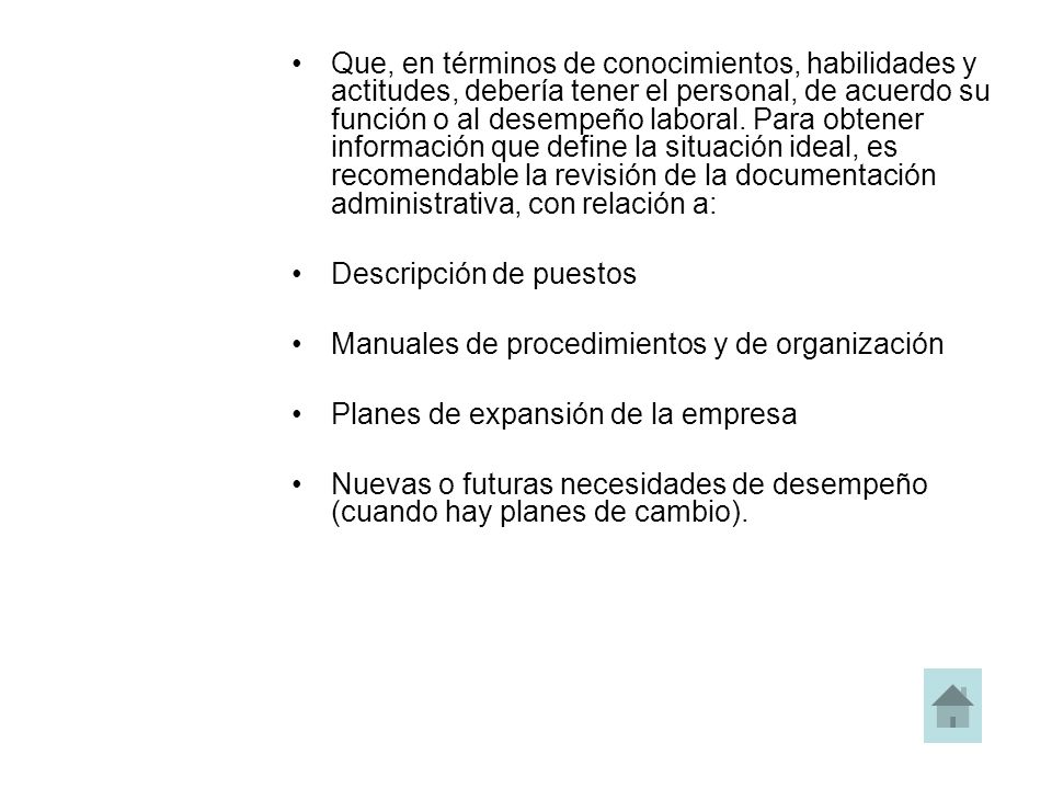 Que, en términos de conocimientos, habilidades y actitudes, debería tener el personal, de acuerdo su función o al desempeño laboral. Para obtener información que define la situación ideal, es recomendable la revisión de la documentación administrativa, con relación a: