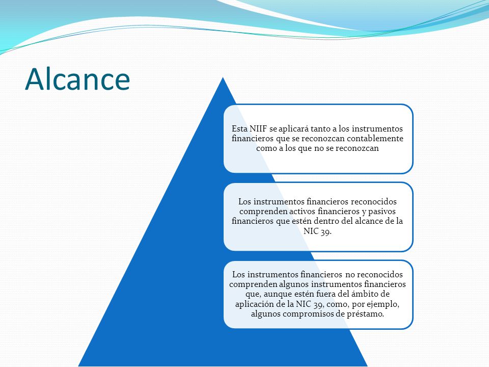 Alcance Esta NIIF se aplicará tanto a los instrumentos financieros que se reconozcan contablemente como a los que no se reconozcan.