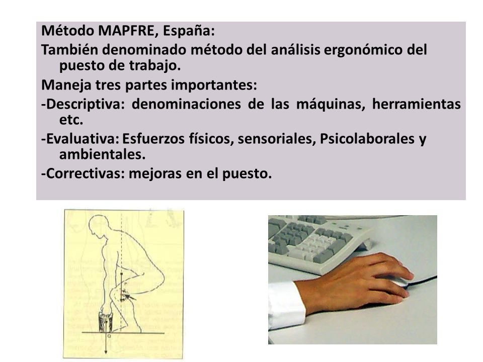 Método MAPFRE, España: También denominado método del análisis ergonómico del puesto de trabajo. Maneja tres partes importantes: