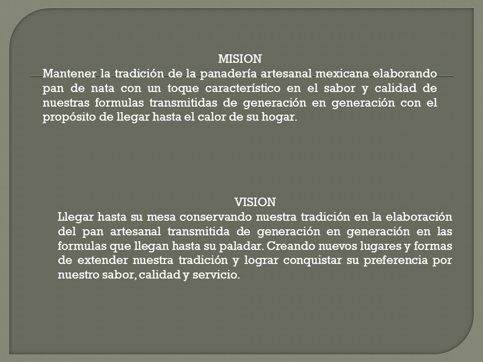 MISION Mantener la tradición de la panadería artesanal mexicana elaborando pan de nata con un toque característico en el sabor y calidad de nuestras formulas transmitidas de generación en generación con el propósito de llegar hasta el calor de su hogar.