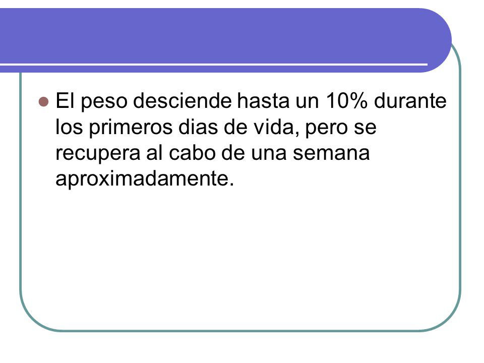 El peso desciende hasta un 10% durante los primeros dias de vida, pero se recupera al cabo de una semana aproximadamente.