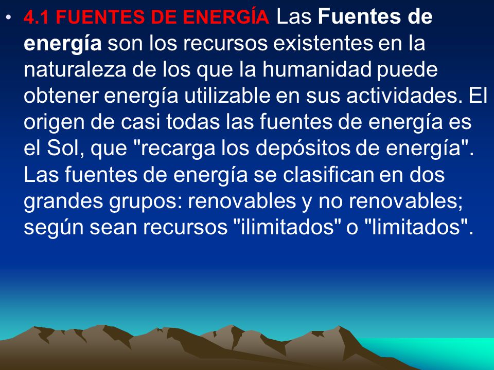 4.1 FUENTES DE ENERGÍA Las Fuentes de energía son los recursos existentes en la naturaleza de los que la humanidad puede obtener energía utilizable en sus actividades.