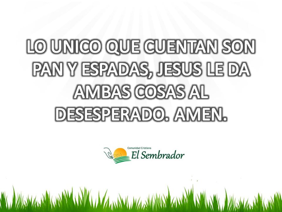 LO UNICO QUE CUENTAN SON PAN Y ESPADAS, JESUS LE DA AMBAS COSAS AL DESESPERADO. AMEN.