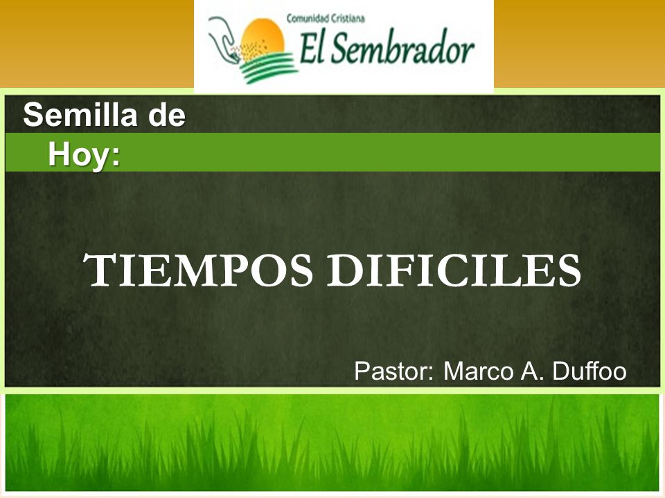 Semilla de Hoy: TIEMPOS DIFICILES Pastor: Marco A. Duffoo