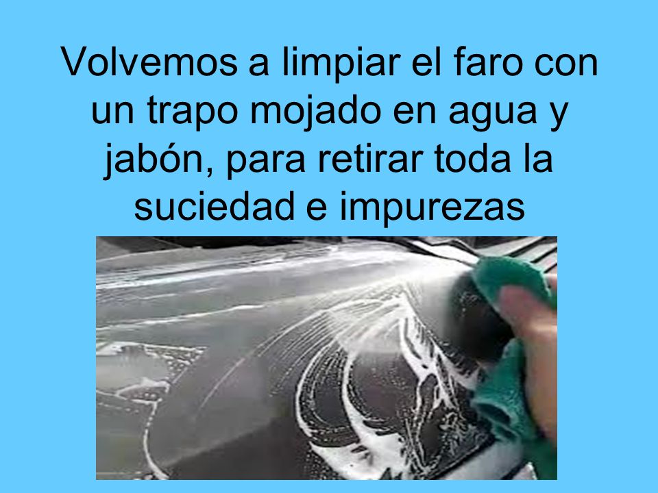 Volvemos a limpiar el faro con un trapo mojado en agua y jabón, para retirar toda la suciedad e impurezas