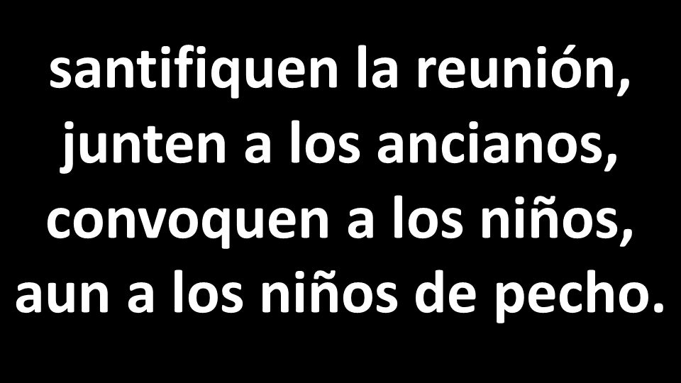 santifiquen la reunión, junten a los ancianos, convoquen a los niños, aun a los niños de pecho.