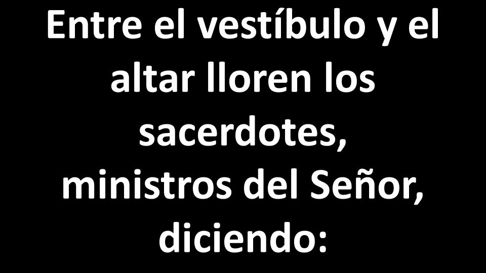 Entre el vestíbulo y el altar lloren los sacerdotes, ministros del Señor, diciendo: