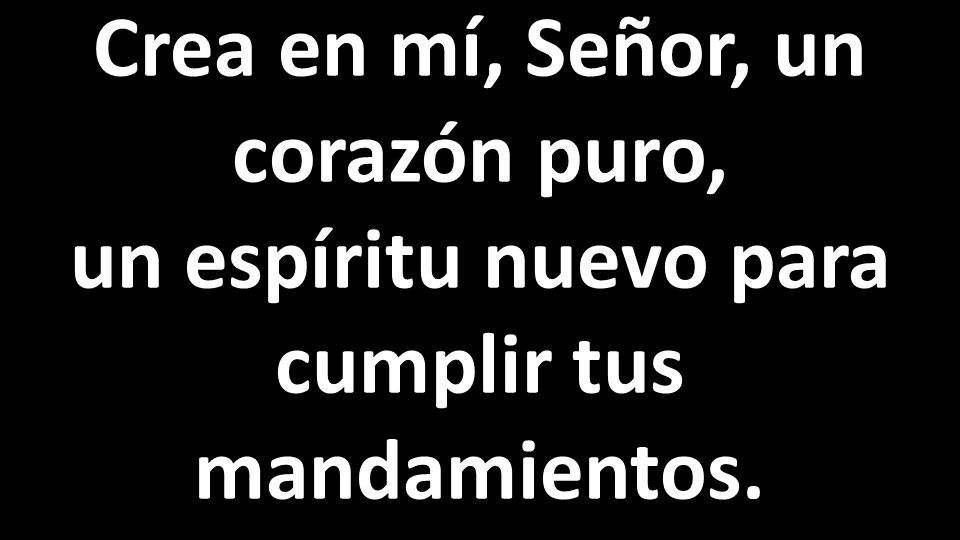 Crea en mí, Señor, un corazón puro, un espíritu nuevo para cumplir tus mandamientos.