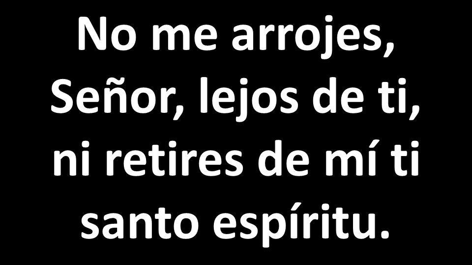 No me arrojes, Señor, lejos de ti, ni retires de mí ti santo espíritu.