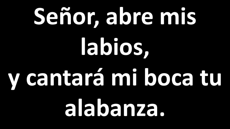 Señor, abre mis labios, y cantará mi boca tu alabanza.