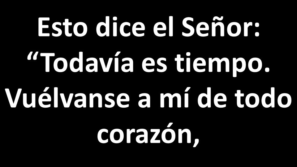Esto dice el Señor: Todavía es tiempo. Vuélvanse a mí de todo corazón,