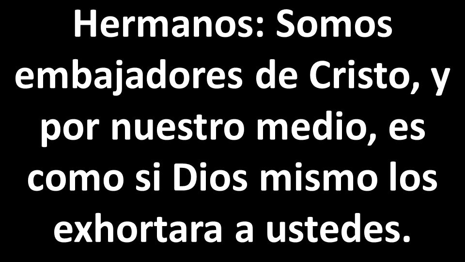 Hermanos: Somos embajadores de Cristo, y por nuestro medio, es como si Dios mismo los exhortara a ustedes.