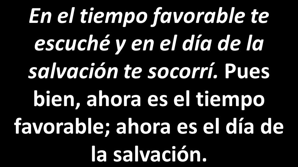 En el tiempo favorable te escuché y en el día de la salvación te socorrí.