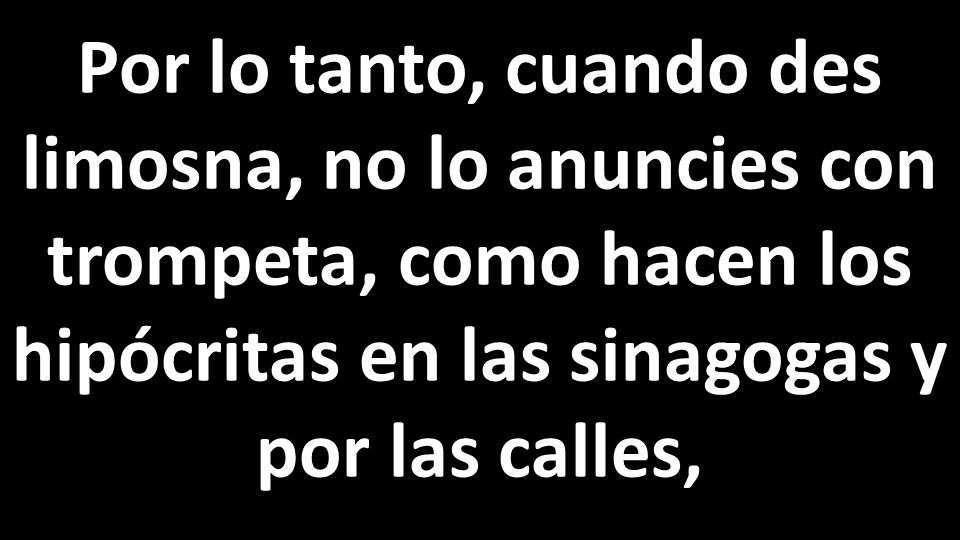 Por lo tanto, cuando des limosna, no lo anuncies con trompeta, como hacen los hipócritas en las sinagogas y por las calles,