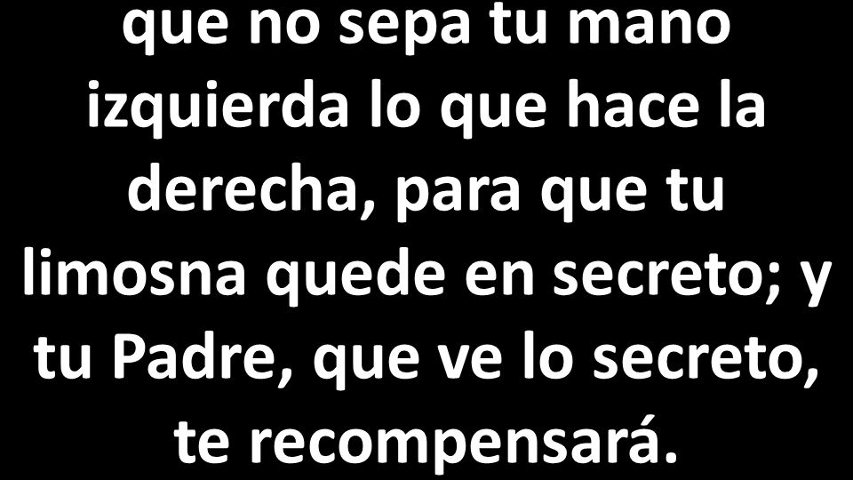que no sepa tu mano izquierda lo que hace la derecha, para que tu limosna quede en secreto; y tu Padre, que ve lo secreto, te recompensará.
