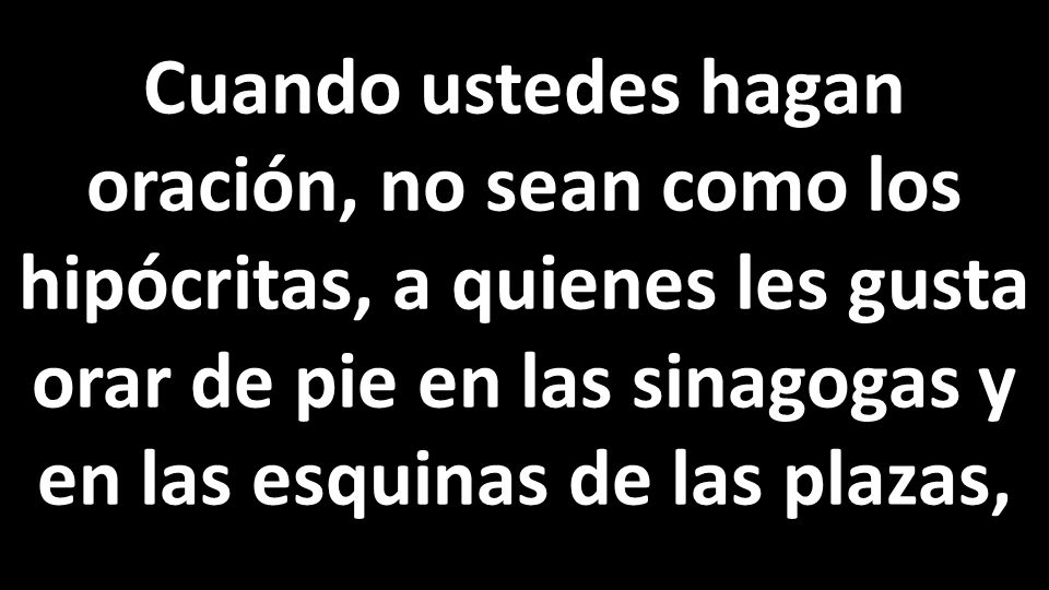 Cuando ustedes hagan oración, no sean como los hipócritas, a quienes les gusta orar de pie en las sinagogas y en las esquinas de las plazas,