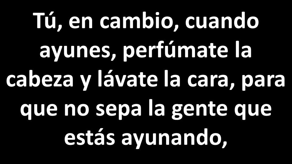 Tú, en cambio, cuando ayunes, perfúmate la cabeza y lávate la cara, para que no sepa la gente que estás ayunando,