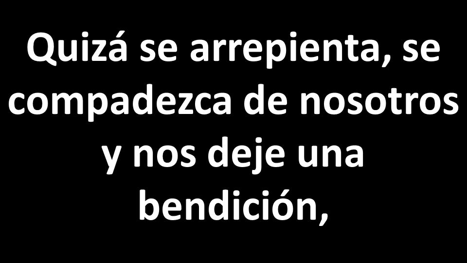 Quizá se arrepienta, se compadezca de nosotros y nos deje una bendición,