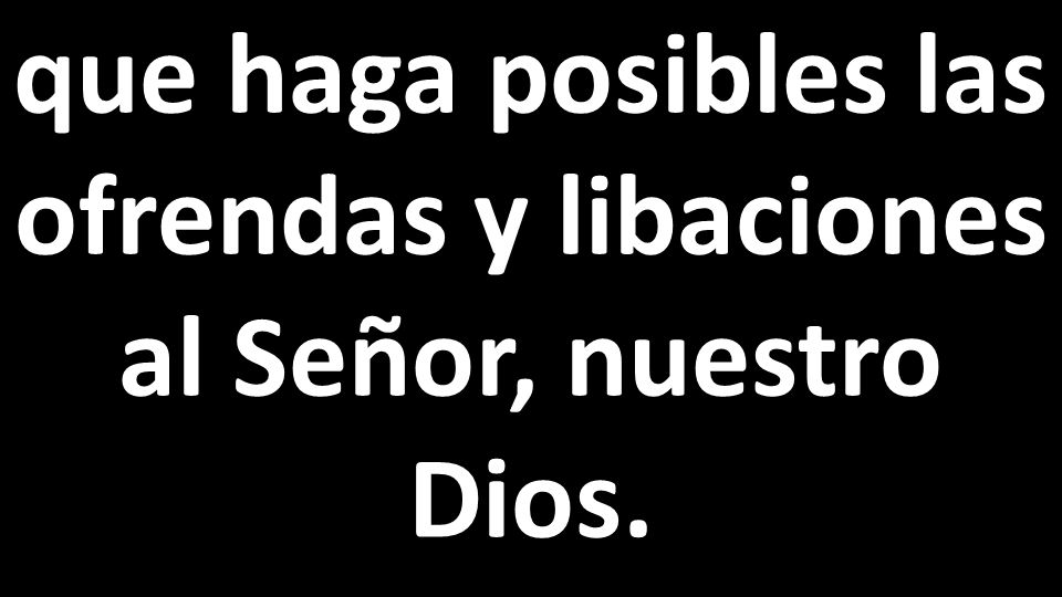 que haga posibles las ofrendas y libaciones al Señor, nuestro Dios.