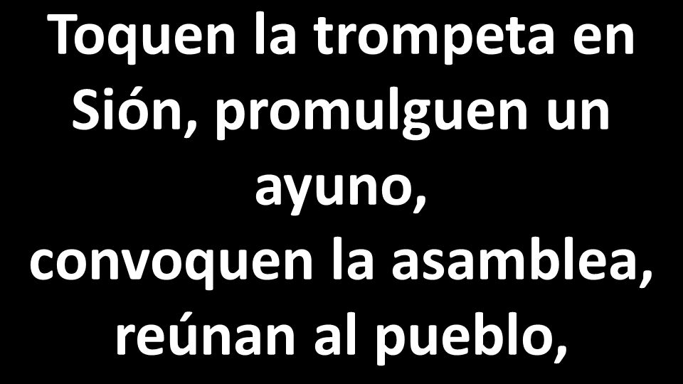 Toquen la trompeta en Sión, promulguen un ayuno, convoquen la asamblea, reúnan al pueblo,