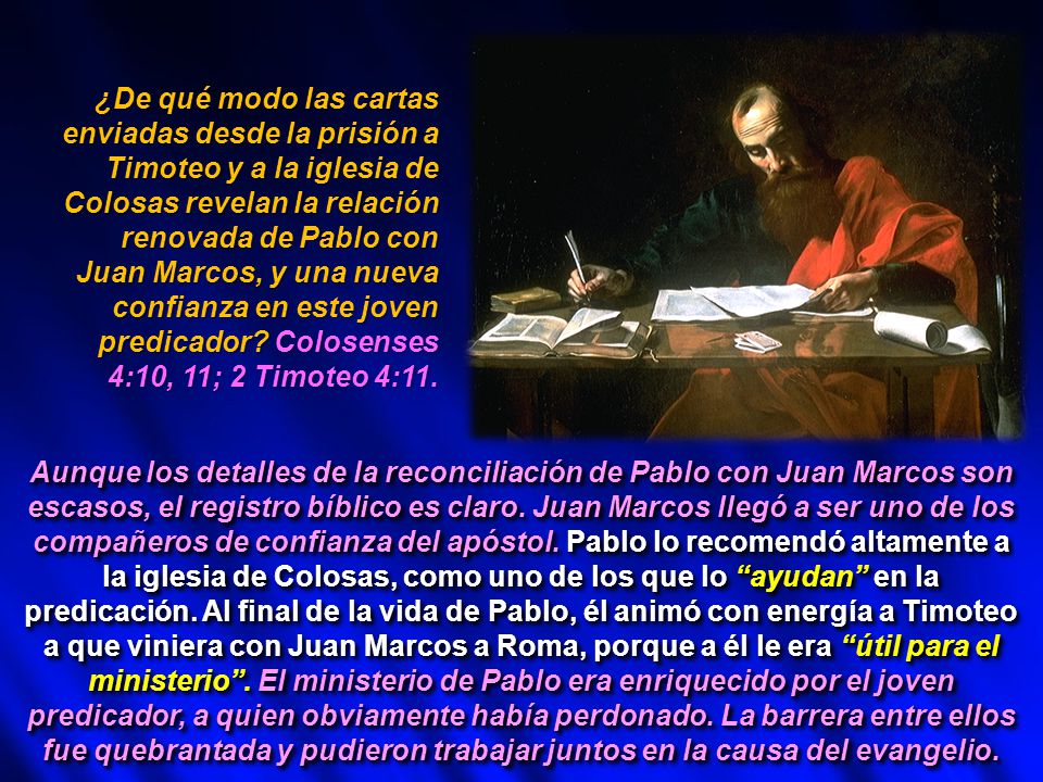 ¿De qué modo las cartas enviadas desde la prisión a Timoteo y a la iglesia de Colosas revelan la relación renovada de Pablo con Juan Marcos, y una nueva confianza en este joven predicador Colosenses 4:10, 11; 2 Timoteo 4:11.