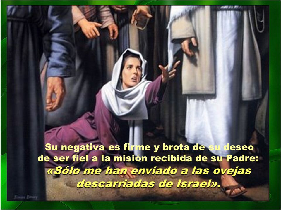 Su negativa es firme y brota de su deseo de ser fiel a la misión recibida de su Padre: «Sólo me han enviado a las ovejas descarriadas de Israel».