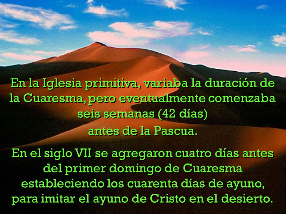 En la Iglesia primitiva, variaba la duración de la Cuaresma, pero eventualmente comenzaba seis semanas (42 días)