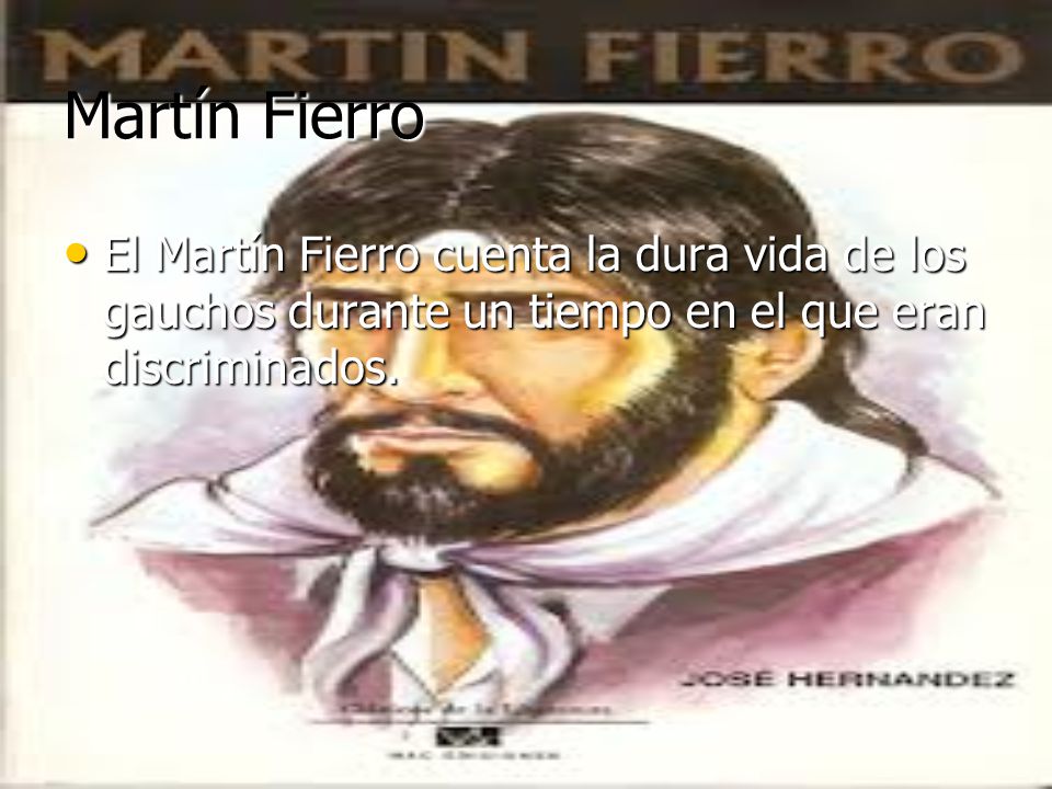 Martín Fierro El Martín Fierro cuenta la dura vida de los gauchos durante un tiempo en el que eran discriminados.
