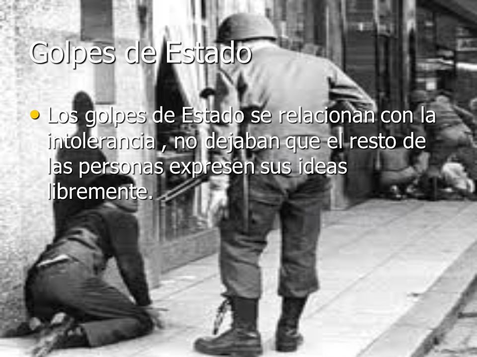 Golpes de Estado Los golpes de Estado se relacionan con la intolerancia , no dejaban que el resto de las personas expresen sus ideas libremente.