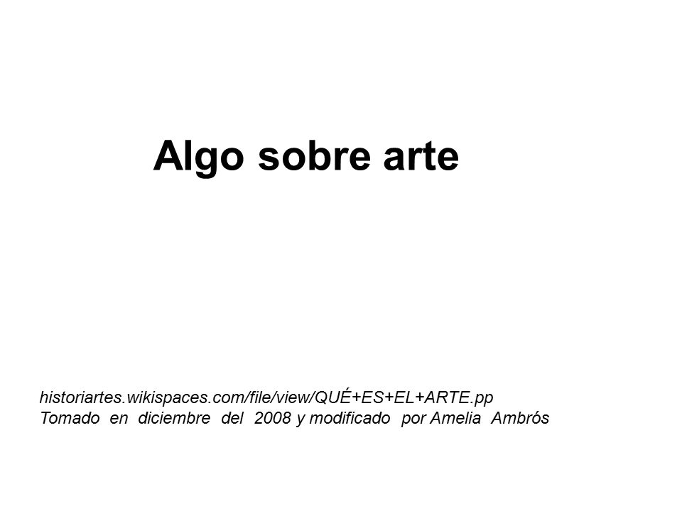 Algo sobre arte historiartes.wikispaces.com/file/view/QUÉ+ES+EL+ARTE.pp Tomado en diciembre del 2008 y modificado por Amelia Ambrós.