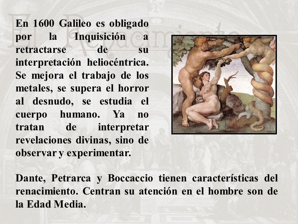 En 1600 Galileo es obligado por la Inquisición a retractarse de su interpretación heliocéntrica. Se mejora el trabajo de los metales, se supera el horror al desnudo, se estudia el cuerpo humano. Ya no tratan de interpretar revelaciones divinas, sino de observar y experimentar.