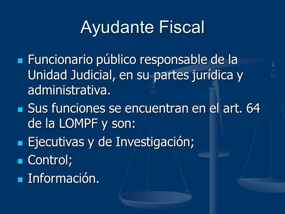 Ayudante Fiscal Funcionario público responsable de la Unidad Judicial, en su partes jurídica y administrativa.
