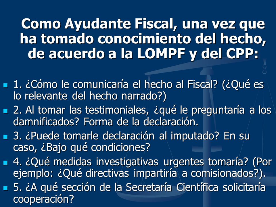 Como Ayudante Fiscal, una vez que ha tomado conocimiento del hecho, de acuerdo a la LOMPF y del CPP: