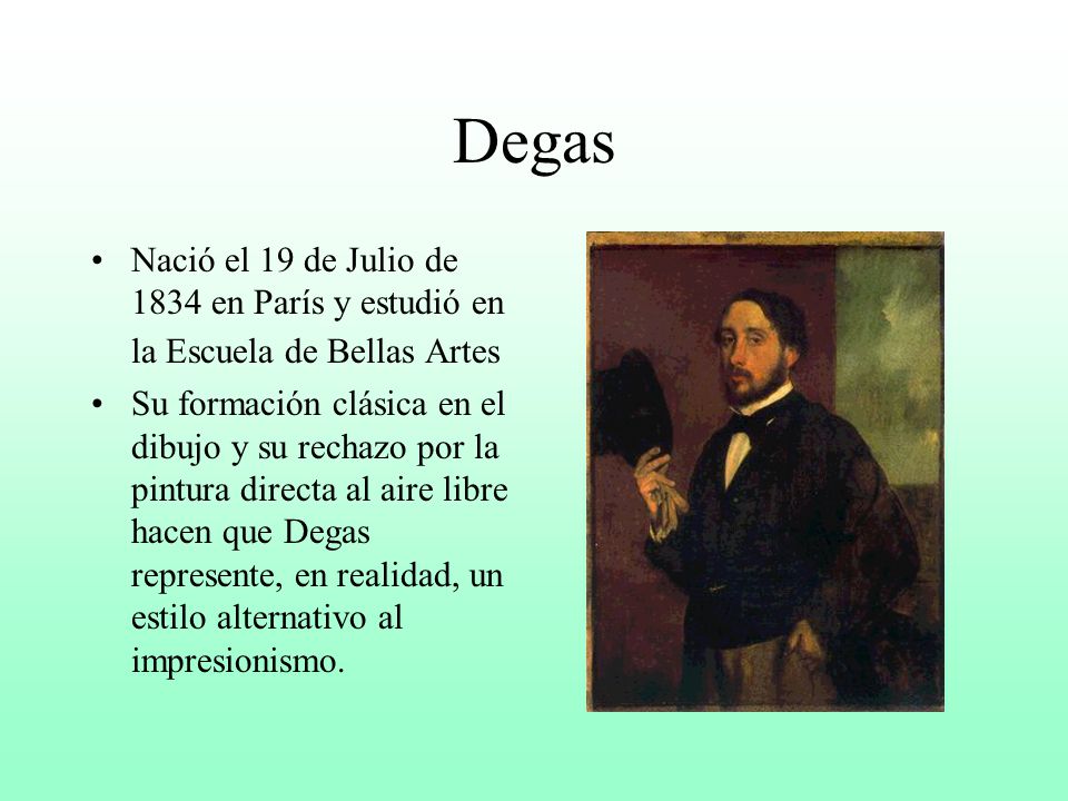 Degas Nació el 19 de Julio de 1834 en París y estudió en la Escuela de Bellas Artes.
