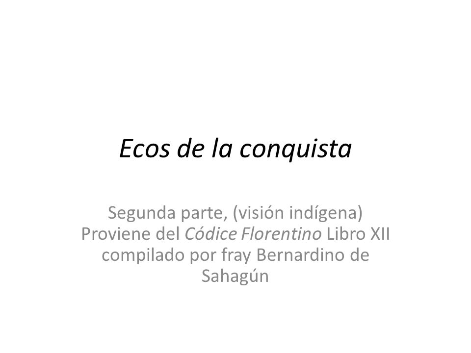 Ecos de la conquista Segunda parte, (visión indígena) Proviene del Códice Florentino Libro XII compilado por fray Bernardino de Sahagún.