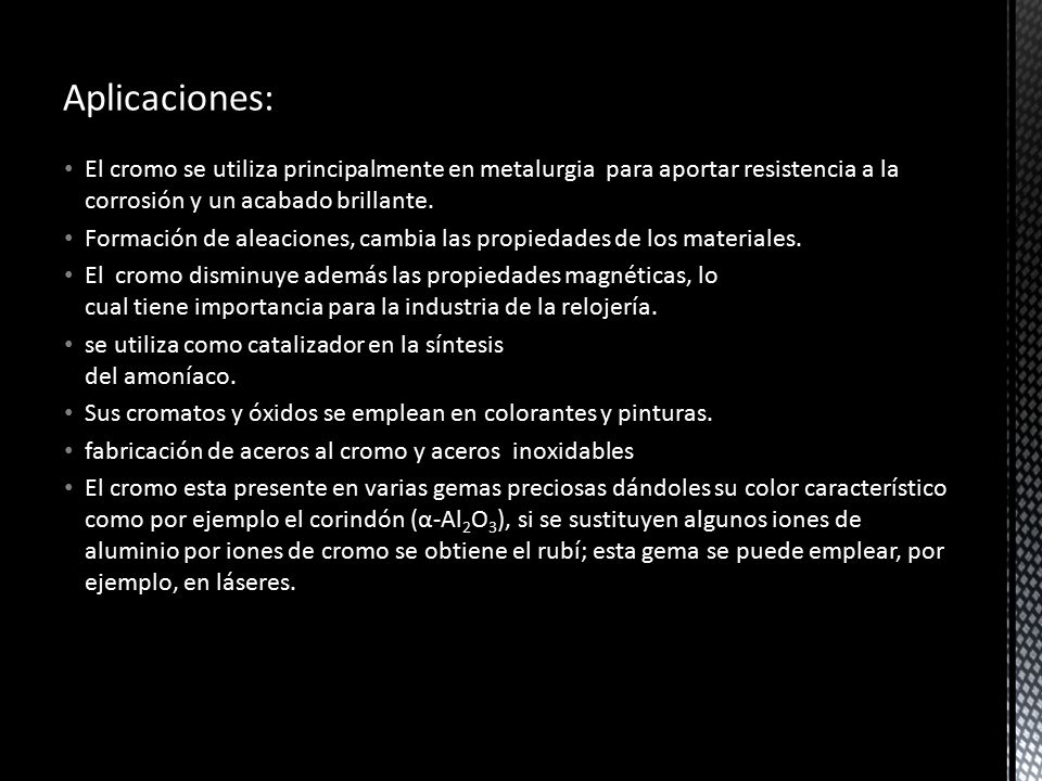 Aplicaciones: El cromo se utiliza principalmente en metalurgia para aportar resistencia a la corrosión y un acabado brillante.