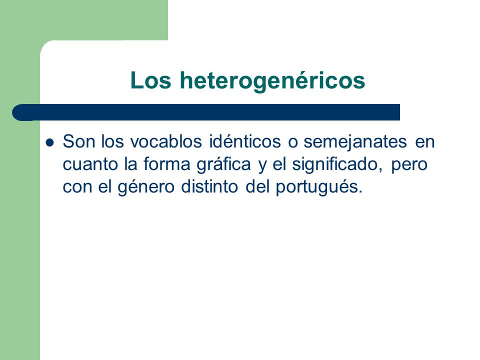 Los heterogenéricos Son los vocablos idénticos o semejanates en cuanto la forma gráfica y el significado, pero con el género distinto del portugués.