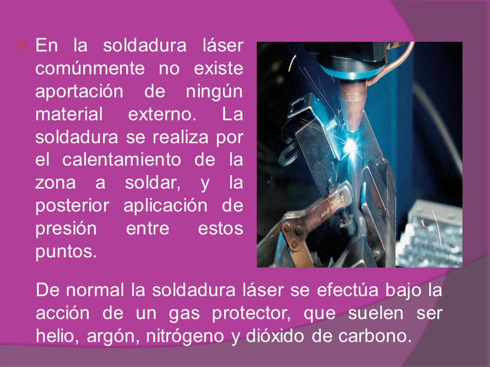 En la soldadura láser comúnmente no existe aportación de ningún material externo. La soldadura se realiza por el calentamiento de la zona a soldar, y la posterior aplicación de presión entre estos puntos.