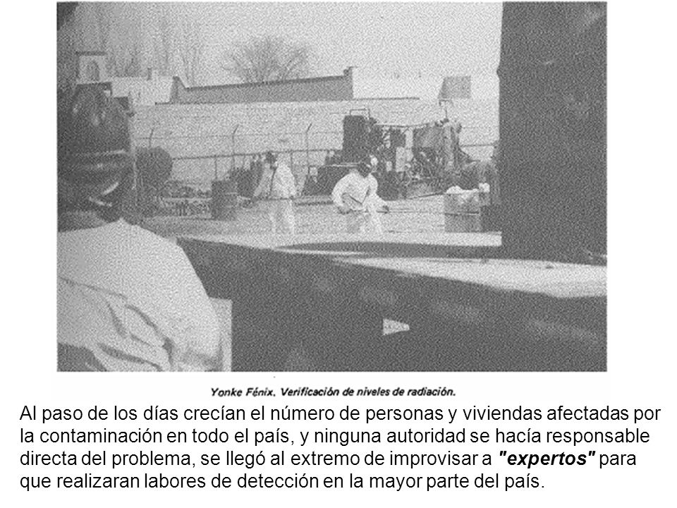 Al paso de los días crecían el número de personas y viviendas afectadas por la contaminación en todo el país, y ninguna autoridad se hacía responsable directa del problema, se llegó al extremo de improvisar a expertos para que realizaran labores de detección en la mayor parte del país.