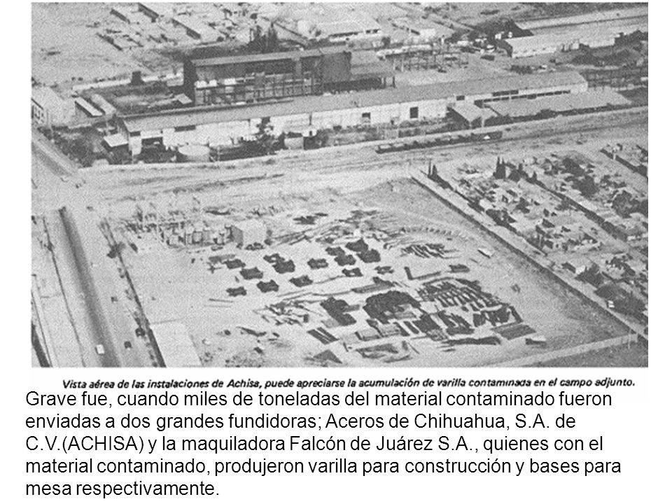Grave fue, cuando miles de toneladas del material contaminado fueron enviadas a dos grandes fundidoras; Aceros de Chihuahua, S.A.