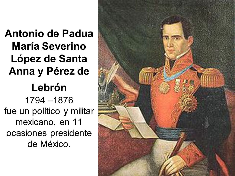 Antonio de Padua María Severino López de Santa Anna y Pérez de Lebrón 1794 –1876 fue un político y militar mexicano, en 11 ocasiones presidente de México.
