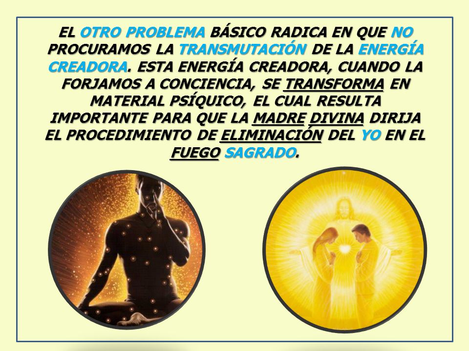 EL OTRO PROBLEMA BÁSICO RADICA EN QUE NO PROCURAMOS LA TRANSMUTACIÓN DE LA ENERGÍA CREADORA.