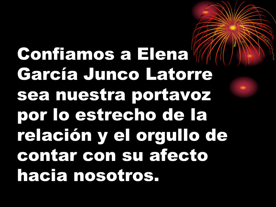 Confiamos a Elena García Junco Latorre sea nuestra portavoz por lo estrecho de la relación y el orgullo de contar con su afecto hacia nosotros.