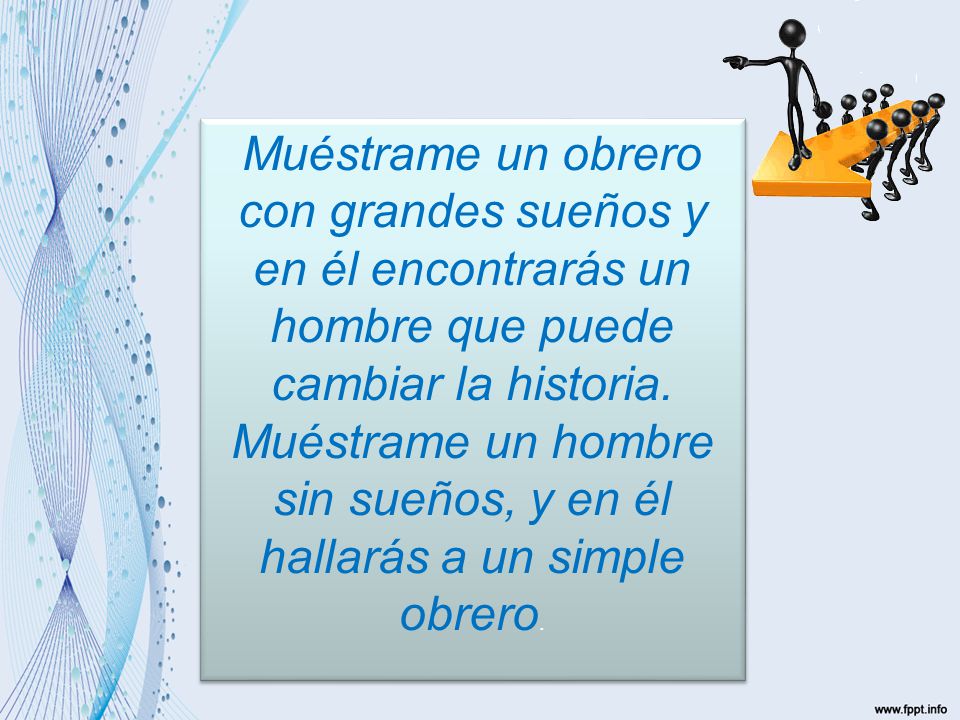 Muéstrame un obrero con grandes sueños y en él encontrarás un hombre que puede cambiar la historia.